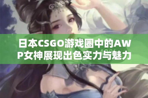 日本CSGO游戏圈中的AWP女神展现出色实力与魅力