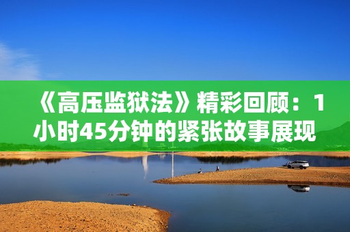 《高压监狱法》精彩回顾：1小时45分钟的紧张故事展现