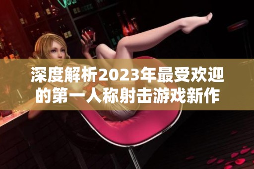 深度解析2023年最受欢迎的第一人称射击游戏新作