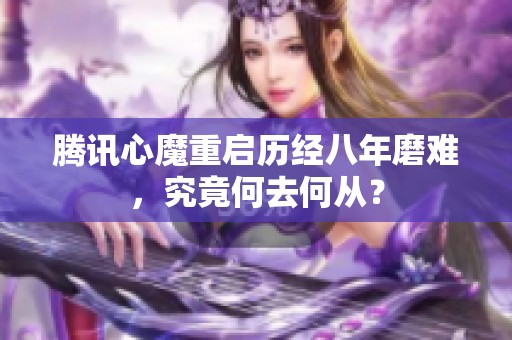 腾讯心魔重启历经八年磨难，究竟何去何从？