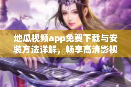 地瓜视频app免费下载与安装方法详解，畅享高清影视体验