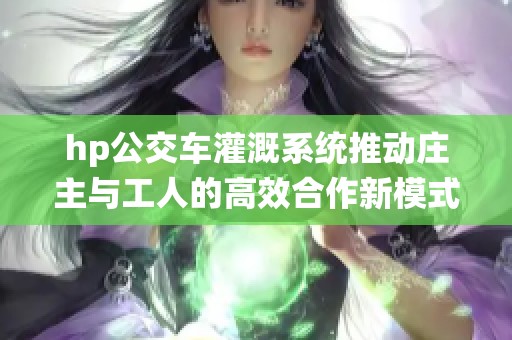 hp公交车灌溉系统推动庄主与工人的高效合作新模式