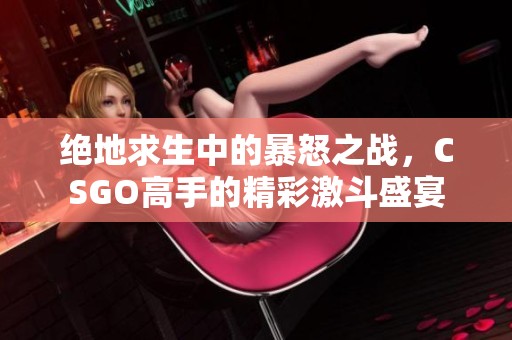 绝地求生中的暴怒之战，CSGO高手的精彩激斗盛宴