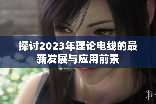 探讨2023年理论电线的最新发展与应用前景