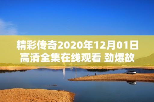 精彩传奇2020年12月01日高清全集在线观看 劲爆故事等你来发现