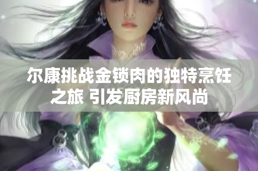 尔康挑战金锁肉的独特烹饪之旅 引发厨房新风尚