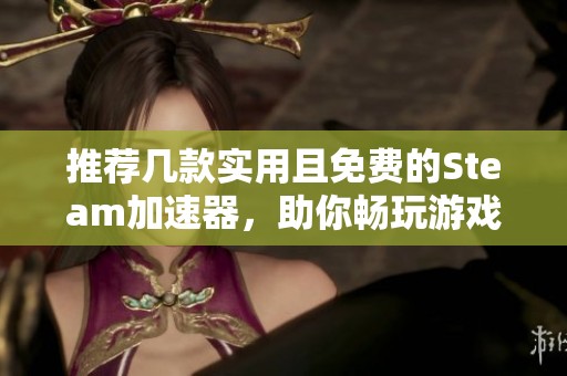 推荐几款实用且免费的Steam加速器，助你畅玩游戏无阻碍！