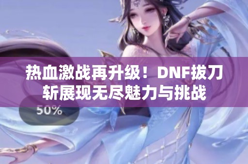 热血激战再升级！DNF拔刀斩展现无尽魅力与挑战