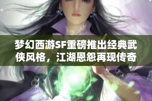 梦幻西游SF重磅推出经典武侠风格，江湖恩怨再现传奇故事