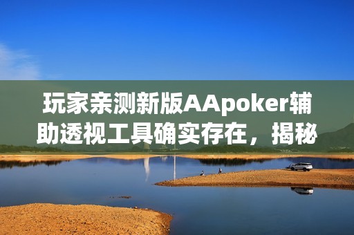 玩家亲测新版AApoker辅助透视工具确实存在，揭秘私人局操作方法