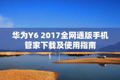 华为Y6 2017全网通版手机管家下载及使用指南