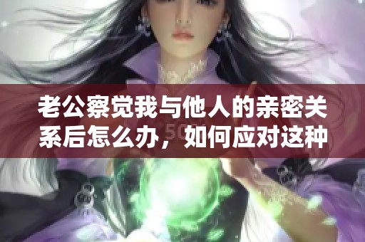 老公察觉我与他人的亲密关系后怎么办，如何应对这种状况