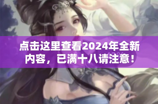 点击这里查看2024年全新内容，已满十八请注意！