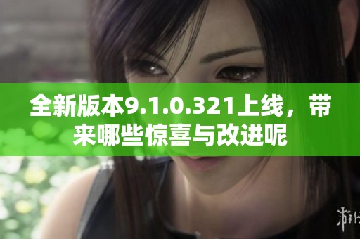 全新版本9.1.0.321上线，带来哪些惊喜与改进呢