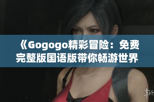 《Gogogo精彩冒险：免费完整版国语版带你畅游世界》