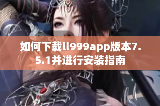 如何下载ll999app版本7.5.1并进行安装指南