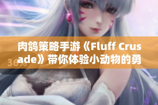 肉鸽策略手游《Fluff Crusade》带你体验小动物的勇敢冒险之旅