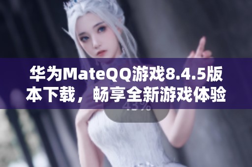 华为MateQQ游戏8.4.5版本下载，畅享全新游戏体验