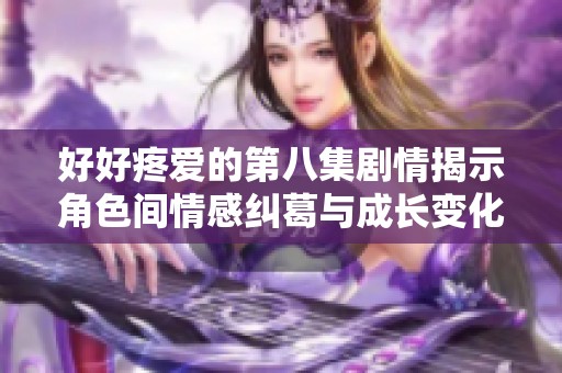 好好疼爱的第八集剧情揭示角色间情感纠葛与成长变化