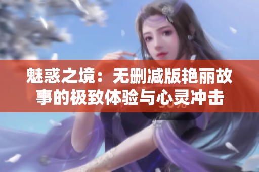 魅惑之境：无删减版艳丽故事的极致体验与心灵冲击