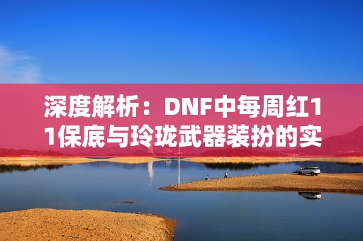 深度解析：DNF中每周红11保底与玲珑武器装扮的实用价值