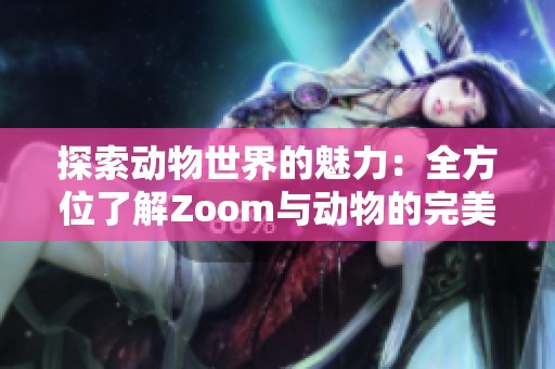 探索动物世界的魅力：全方位了解Zoom与动物的完美结合