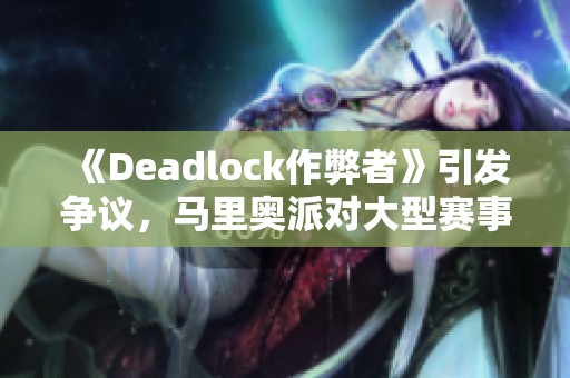 《Deadlock作弊者》引发争议，马里奥派对大型赛事地图进行全面展示