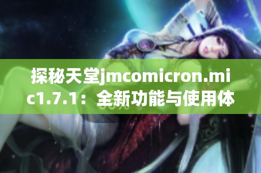 探秘天堂jmcomicron.mic1.7.1：全新功能与使用体验解析