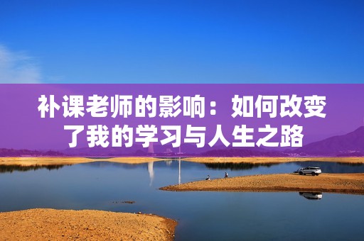 补课老师的影响：如何改变了我的学习与人生之路