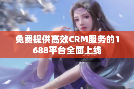 免费提供高效CRM服务的1688平台全面上线