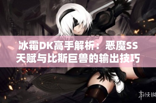 冰霜DK高手解析：恶魔SS天赋与比斯巨兽的输出技巧攻略