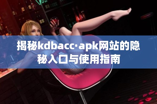 揭秘kdbacc·apk网站的隐秘入口与使用指南