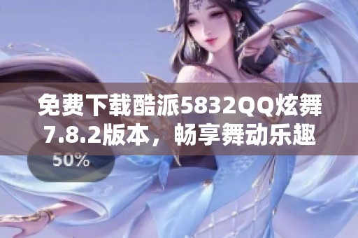 免费下载酷派5832QQ炫舞7.8.2版本，畅享舞动乐趣