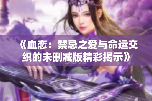 《血恋：禁忌之爱与命运交织的未删减版精彩揭示》