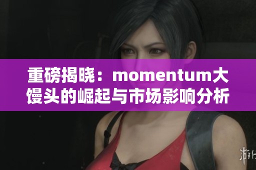 重磅揭晓：momentum大馒头的崛起与市场影响分析