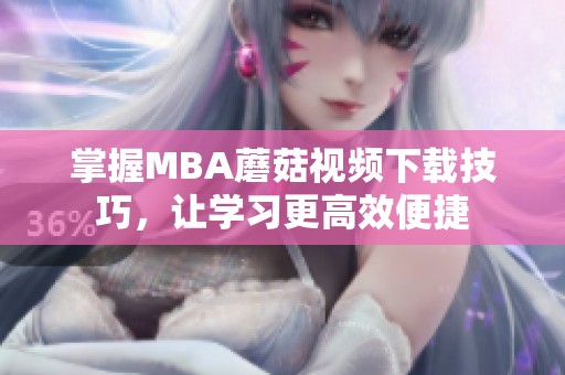 掌握MBA蘑菇视频下载技巧，让学习更高效便捷