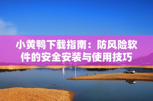 小黄鸭下载指南：防风险软件的安全安装与使用技巧