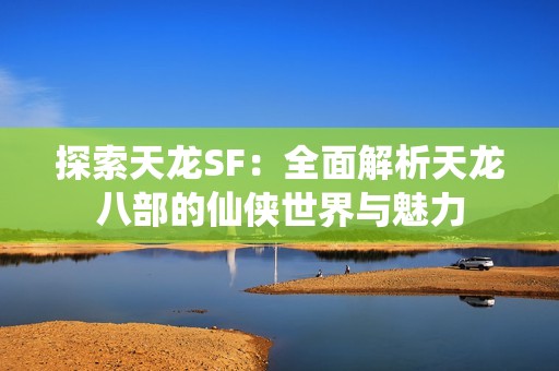 探索天龙SF：全面解析天龙八部的仙侠世界与魅力