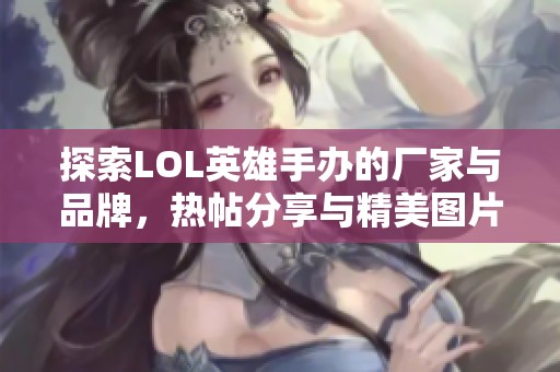 探索LOL英雄手办的厂家与品牌，热帖分享与精美图片汇总