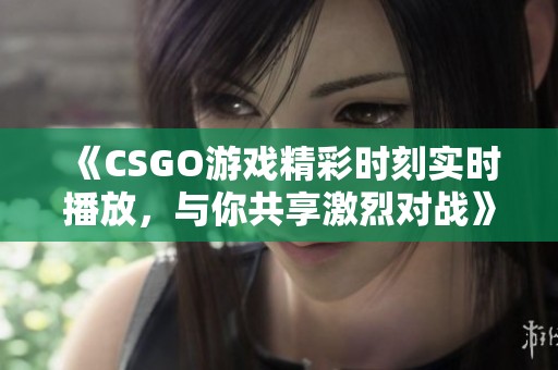 《CSGO游戏精彩时刻实时播放，与你共享激烈对战》