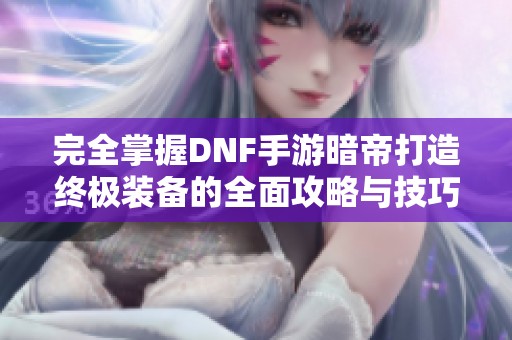 完全掌握DNF手游暗帝打造终极装备的全面攻略与技巧