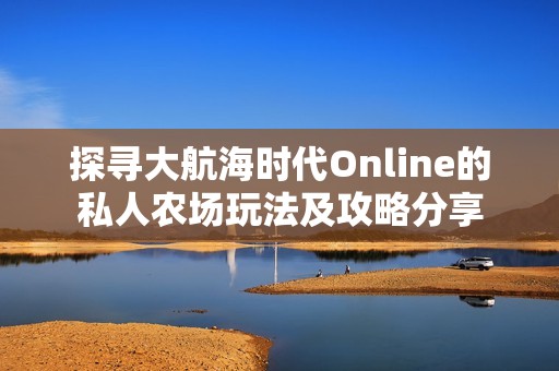 探寻大航海时代Online的私人农场玩法及攻略分享