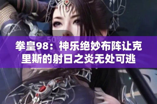 拳皇98：神乐绝妙布阵让克里斯的射日之炎无处可逃