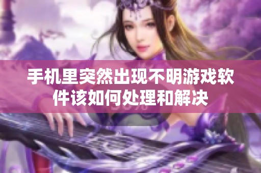 手机里突然出现不明游戏软件该如何处理和解决