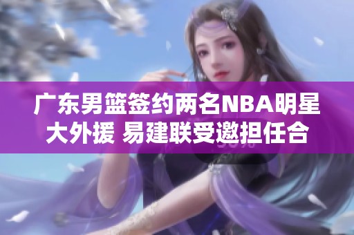 广东男篮签约两名NBA明星大外援 易建联受邀担任合伙人