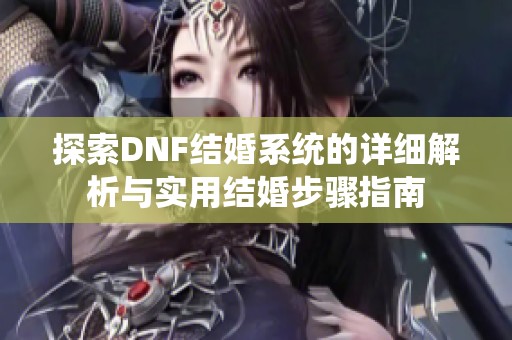 探索DNF结婚系统的详细解析与实用结婚步骤指南