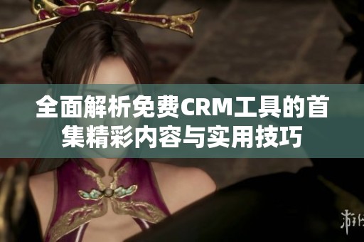 全面解析免费CRM工具的首集精彩内容与实用技巧