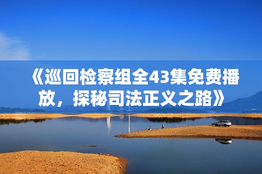 《巡回检察组全43集免费播放，探秘司法正义之路》