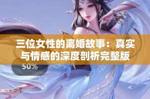 三位女性的离婚故事：真实与情感的深度剖析完整版