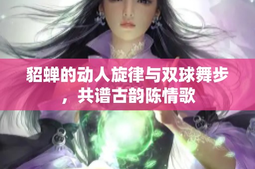 貂蝉的动人旋律与双球舞步，共谱古韵陈情歌